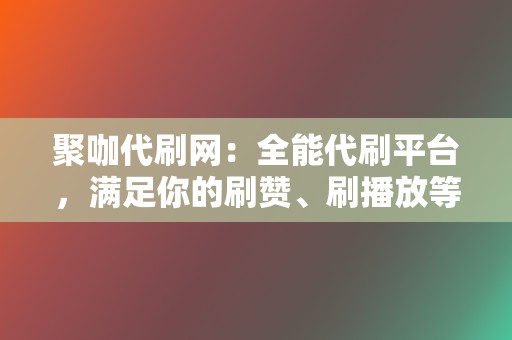 聚咖代刷网：全能代刷平台，满足你的刷赞、刷播放等业务需求  第2张