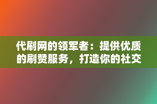 代刷网的领军者：提供优质的刷赞服务，打造你的社交形象