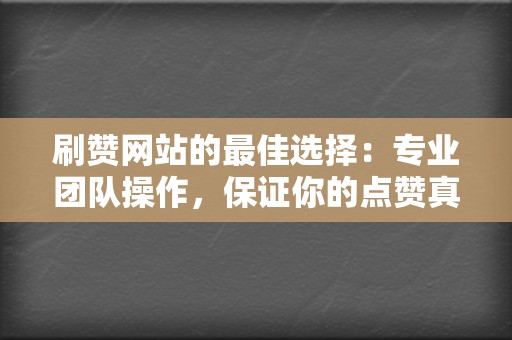 刷赞网站的最佳选择：专业团队操作，保证你的点赞真实有效