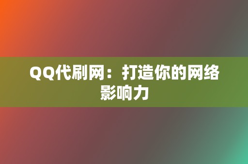 QQ代刷网：打造你的网络影响力  第2张