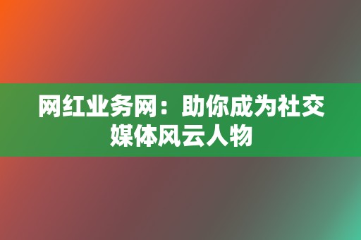 网红业务网：助你成为社交媒体风云人物