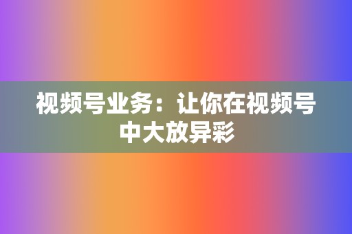 视频号业务：让你在视频号中大放异彩  第2张