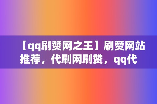 【qq刷赞网之王】刷赞网站推荐，代刷网刷赞，qq代刷网刷赞