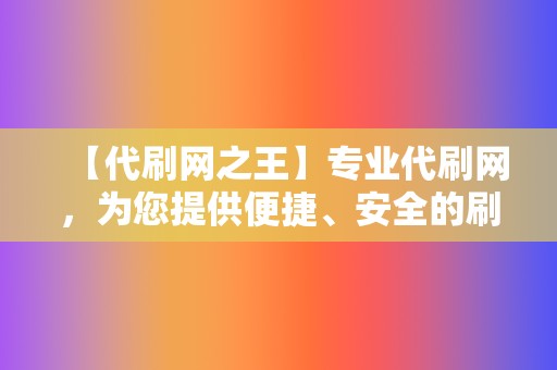 【代刷网之王】专业代刷网，为您提供便捷、安全的刷赞服务