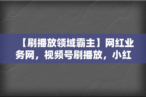 【刷播放领域霸主】网红业务网，视频号刷播放，小红书业务，一站式服务