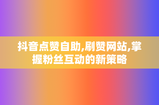 抖音点赞自助,刷赞网站,掌握粉丝互动的新策略