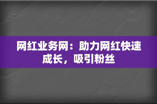 网红业务网：助力网红快速成长，吸引粉丝