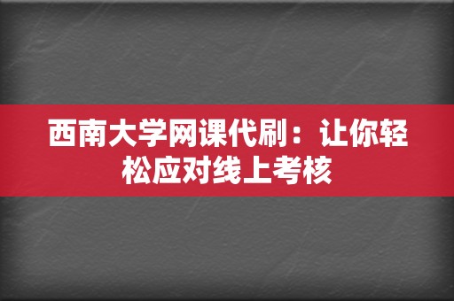 西南大学网课代刷：让你轻松应对线上考核  第2张