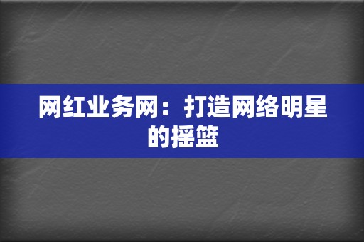 网红业务网：打造网络明星的摇篮