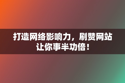 打造网络影响力，刷赞网站让你事半功倍！