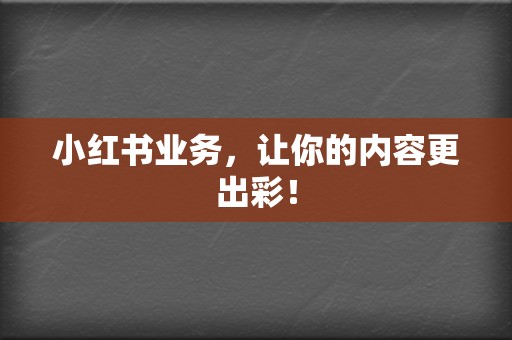 小红书业务，让你的内容更出彩！