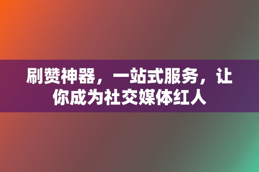 刷赞神器，一站式服务，让你成为社交媒体红人