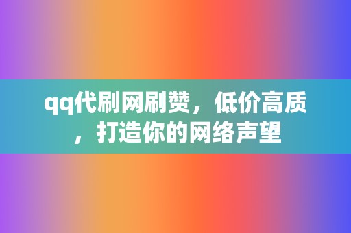 qq代刷网刷赞，低价高质，打造你的网络声望  第2张