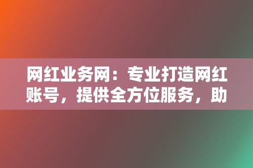 网红业务网：专业打造网红账号，提供全方位服务，助你成为社交媒体明星！