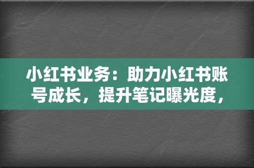 小红书业务：助力小红书账号成长，提升笔记曝光度，打造种草神器！