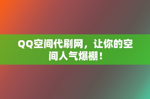 QQ空间代刷网，让你的空间人气爆棚！