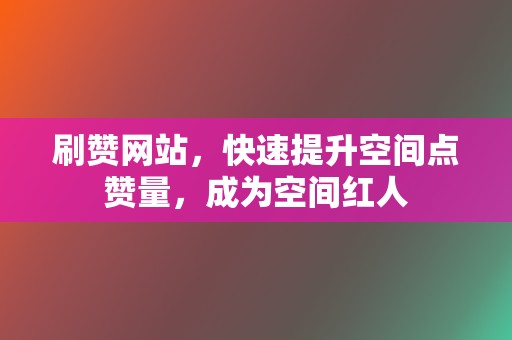 刷赞网站，快速提升空间点赞量，成为空间红人  第2张