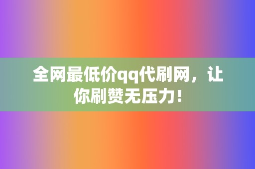 全网最低价qq代刷网，让你刷赞无压力！