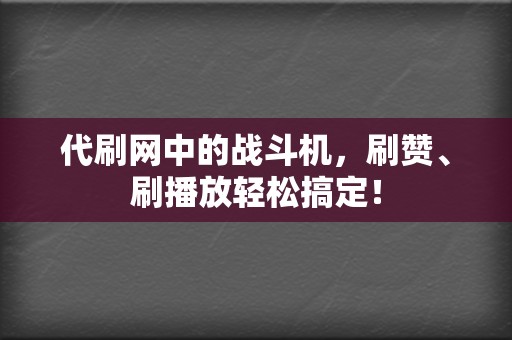 代刷网中的战斗机，刷赞、刷播放轻松搞定！