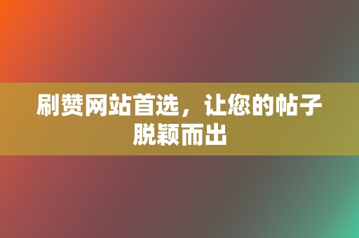 刷赞网站首选，让您的帖子脱颖而出