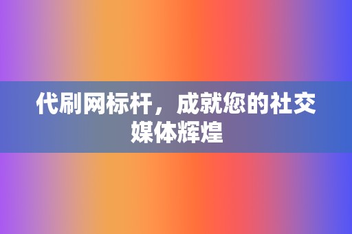 代刷网标杆，成就您的社交媒体辉煌