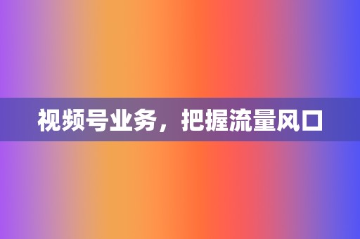 视频号业务，把握流量风口  第2张