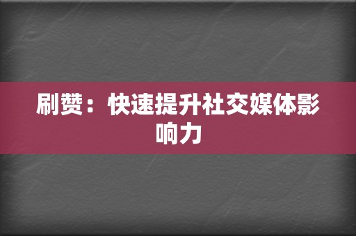 刷赞：快速提升社交媒体影响力