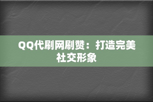 QQ代刷网刷赞：打造完美社交形象