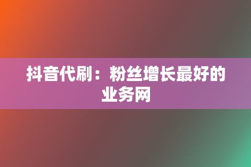 抖音代刷：粉丝增长最好的业务网