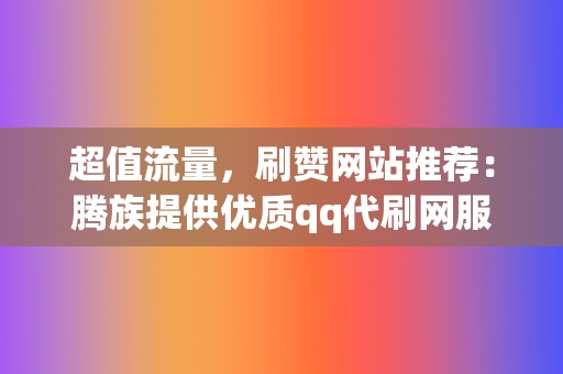 超值流量，刷赞网站推荐：腾族提供优质qq代刷网服务