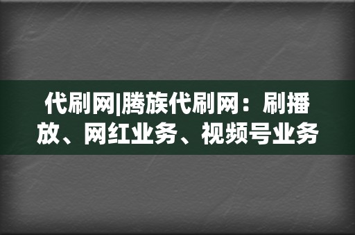 代刷网|腾族代刷网：刷播放、网红业务、视频号业务一站式解决