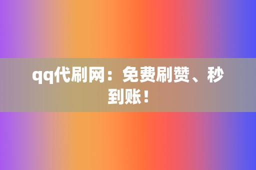 qq代刷网：免费刷赞、秒到账！