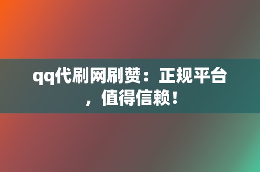 qq代刷网刷赞：正规平台，值得信赖！