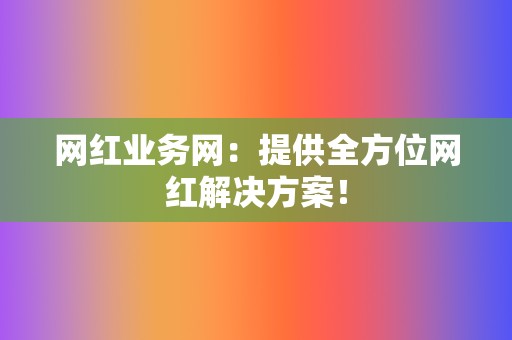 网红业务网：提供全方位网红解决方案！