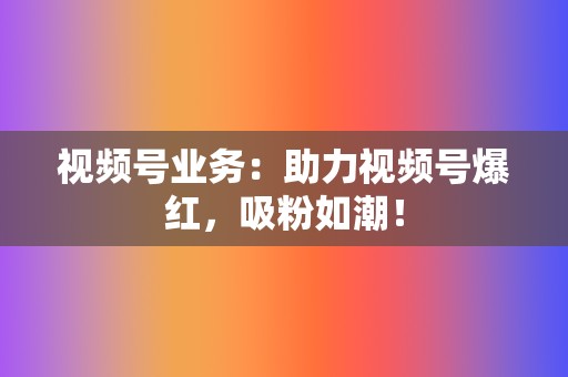 视频号业务：助力视频号爆红，吸粉如潮！