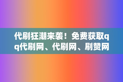 代刷狂潮来袭！免费获取qq代刷网、代刷网、刷赞网站秘籍