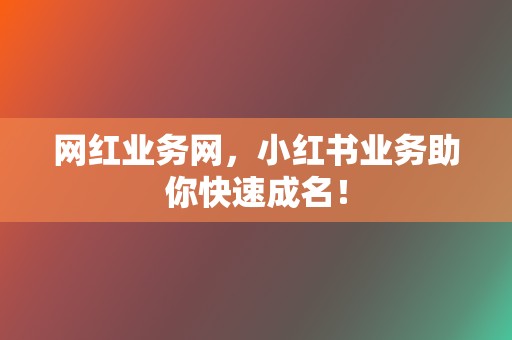 网红业务网，小红书业务助你快速成名！