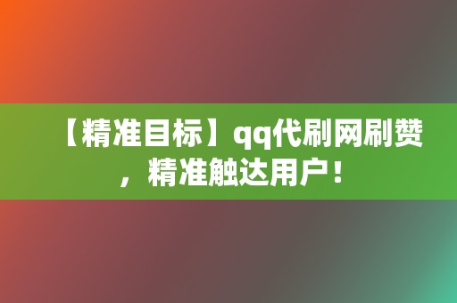 【精准目标】qq代刷网刷赞，精准触达用户！