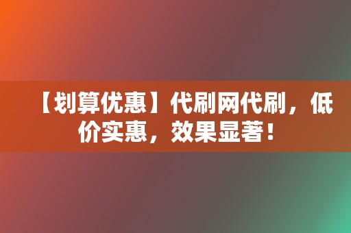 【划算优惠】代刷网代刷，低价实惠，效果显著！