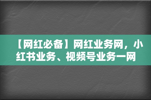 【网红必备】网红业务网，小红书业务、视频号业务一网打尽！