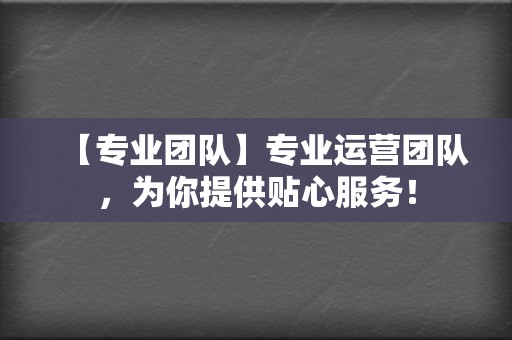 【专业团队】专业运营团队，为你提供贴心服务！