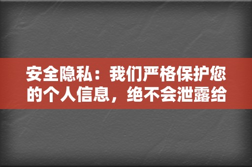 安全隐私：我们严格保护您的个人信息，绝不会泄露给第三方。