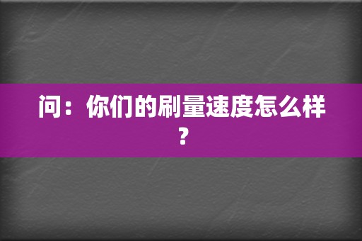 问：你们的刷量速度怎么样？