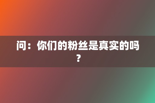 问：你们的粉丝是真实的吗？