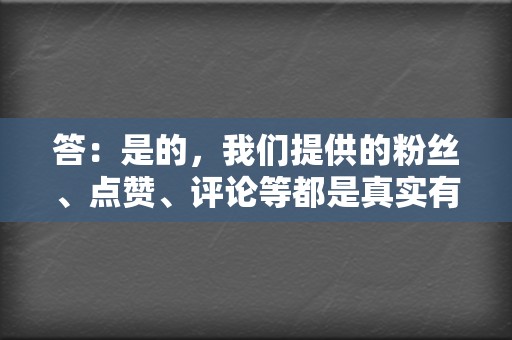 答：是的，我们提供的粉丝、点赞、评论等都是真实有效的，绝非僵尸粉。