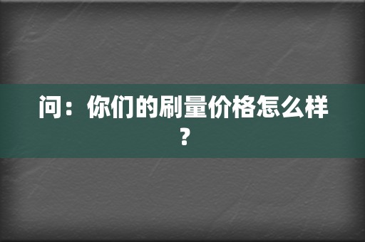 问：你们的刷量价格怎么样？