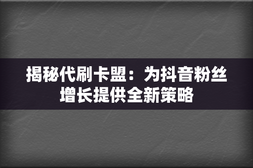 揭秘代刷卡盟：为抖音粉丝增长提供全新策略