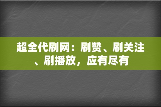 超全代刷网：刷赞、刷关注、刷播放，应有尽有