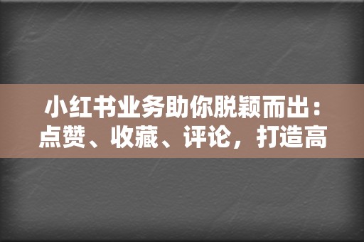 小红书业务助你脱颖而出：点赞、收藏、评论，打造高质量笔记