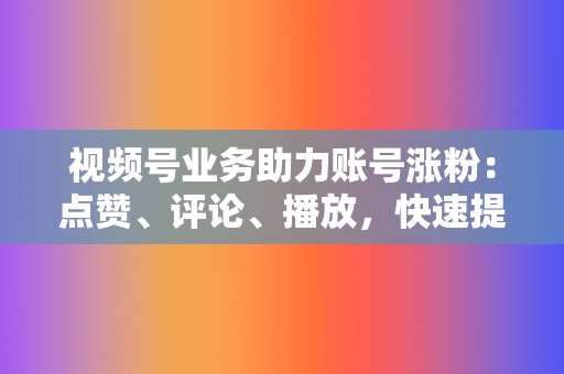 视频号业务助力账号涨粉：点赞、评论、播放，快速提升账号影响力